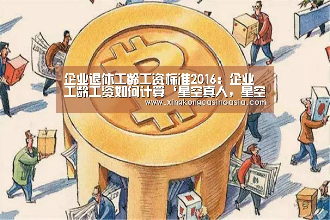 企业退休工龄工资标准2016:企业工龄工资如何计算‘星空真人,星空平台,星空官网,星空官方’(图1) 星空真人,星空平台,星空官网,星空官方