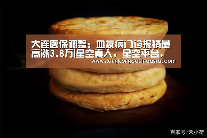 大连医保调整:血友病门诊报销最高涨3.8万|星空真人,星空平台,星空官网,星空官方(图2) 星空真人,星空平台,星空官网,星空官方