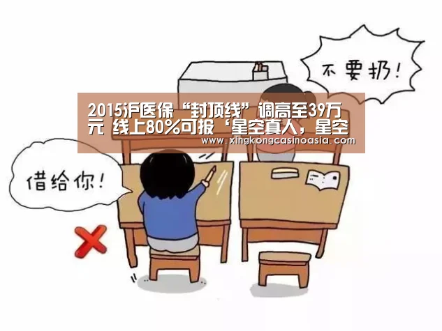 2015沪医保“封顶线”调高至39万元 线上80%可报‘星空真人,星空平台,星空官网,星空官方’(图2) 星空真人,星空平台,星空官网,星空官方